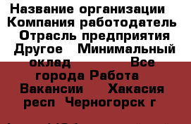 Pr › Название организации ­ Компания-работодатель › Отрасль предприятия ­ Другое › Минимальный оклад ­ 16 000 - Все города Работа » Вакансии   . Хакасия респ.,Черногорск г.